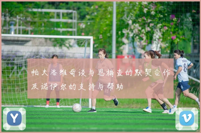 帕夫洛维奇谈与恩梅查的默契合作及诺伊尔的支持与帮助