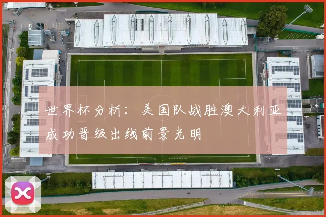 世界杯分析：美国队战胜澳大利亚成功晋级出线前景光明